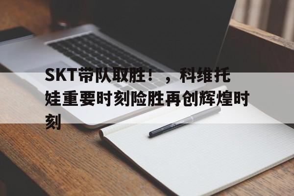 SKT带队取胜！，科维托娃重要时刻险胜再创辉煌时刻-九游娱乐网页入口